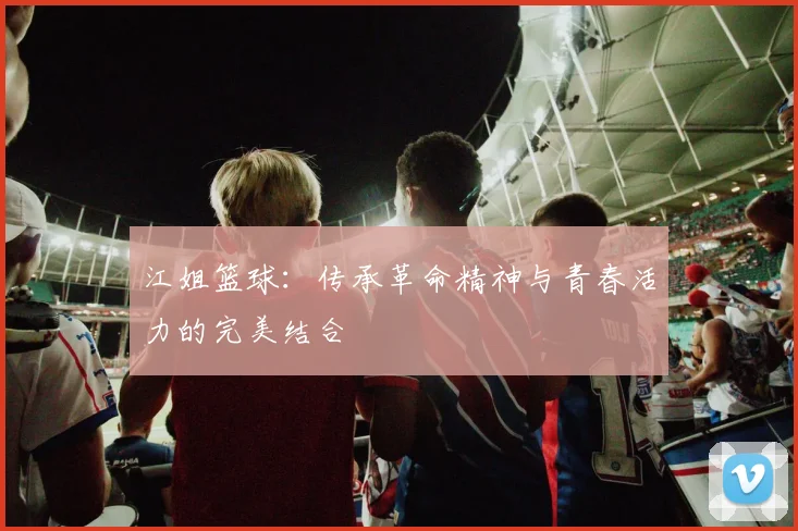 江姐篮球：传承革命精神与青春活力的完美结合