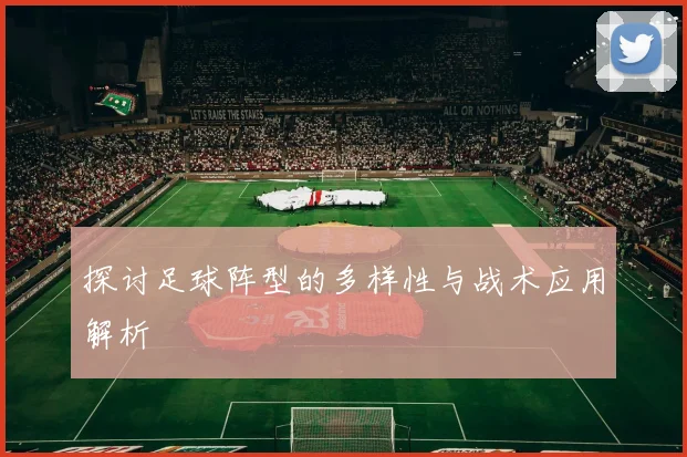 探讨足球阵型的多样性与战术应用解析