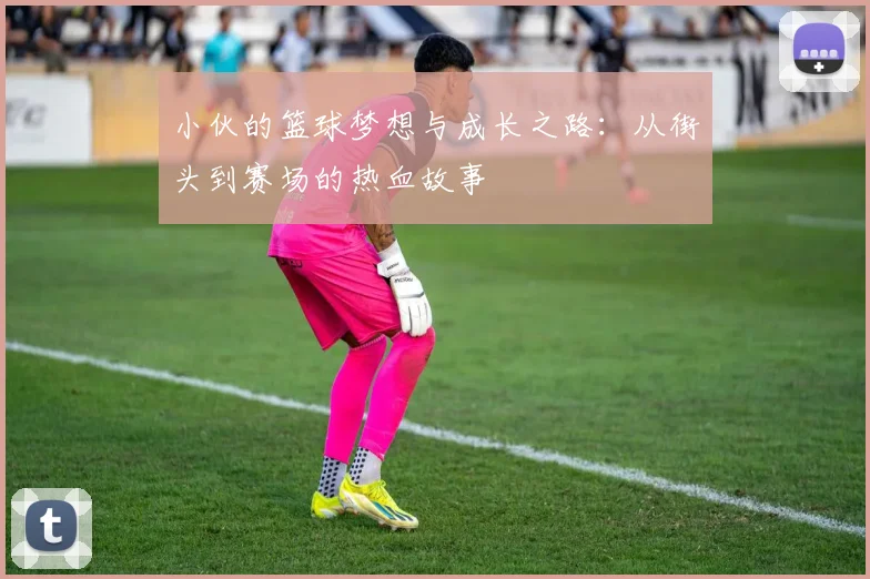 小伙的篮球梦想与成长之路：从街头到赛场的热血故事