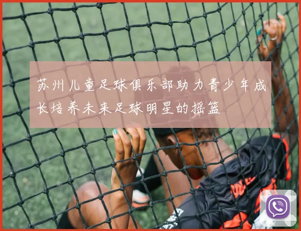 苏州儿童足球俱乐部助力青少年成长培养未来足球明星的摇篮