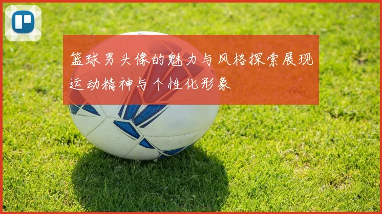 篮球男头像的魅力与风格探索展现运动精神与个性化形象