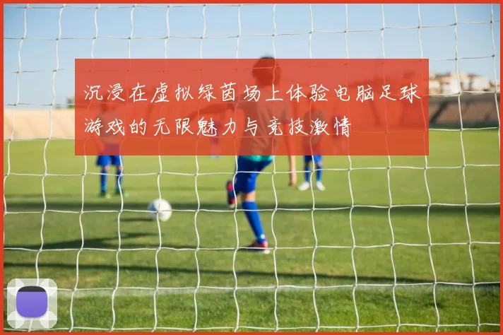 沉浸在虚拟绿茵场上体验电脑足球游戏的无限魅力与竞技激情