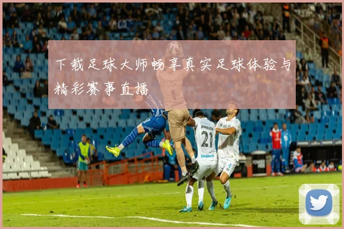 下载足球大师畅享真实足球体验与精彩赛事直播