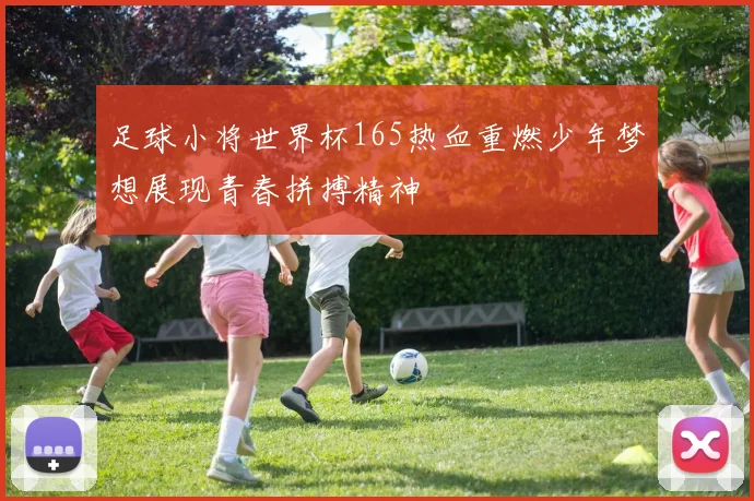 足球小将世界杯165热血重燃少年梦想展现青春拼搏精神