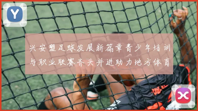 兴安盟足球发展新篇章青少年培训与职业联赛齐头并进助力地方体育振兴