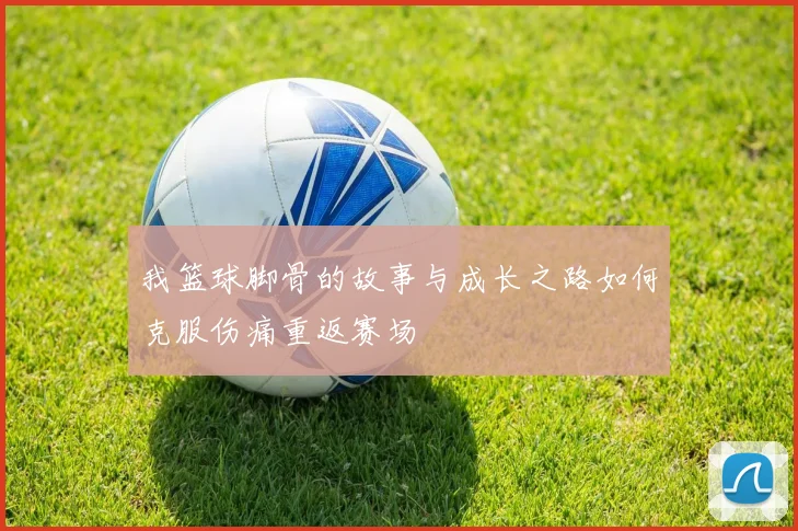 我篮球脚骨的故事与成长之路如何克服伤痛重返赛场