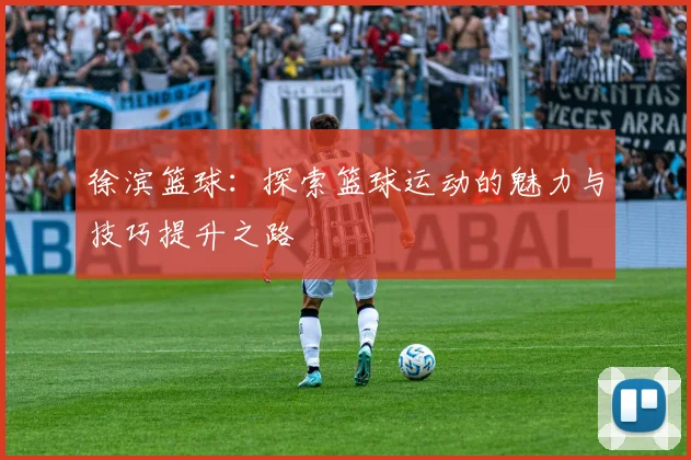 徐滨篮球：探索篮球运动的魅力与技巧提升之路