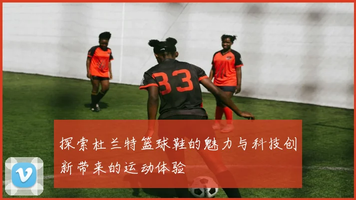 探索杜兰特篮球鞋的魅力与科技创新带来的运动体验