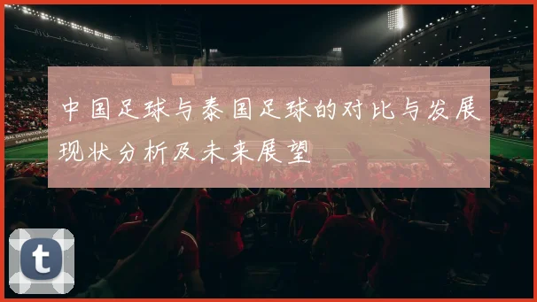 中国足球与泰国足球的对比与发展现状分析及未来展望