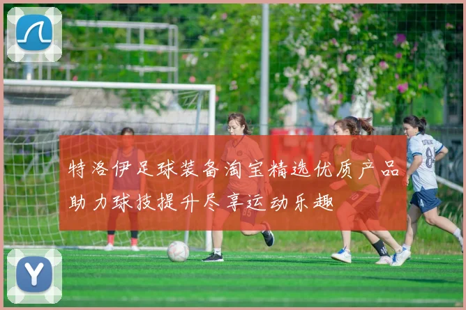 特洛伊足球装备淘宝精选优质产品助力球技提升尽享运动乐趣