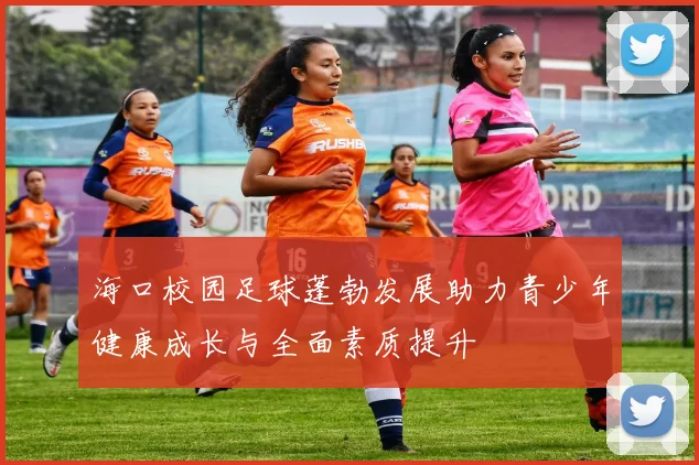 海口校园足球蓬勃发展助力青少年健康成长与全面素质提升