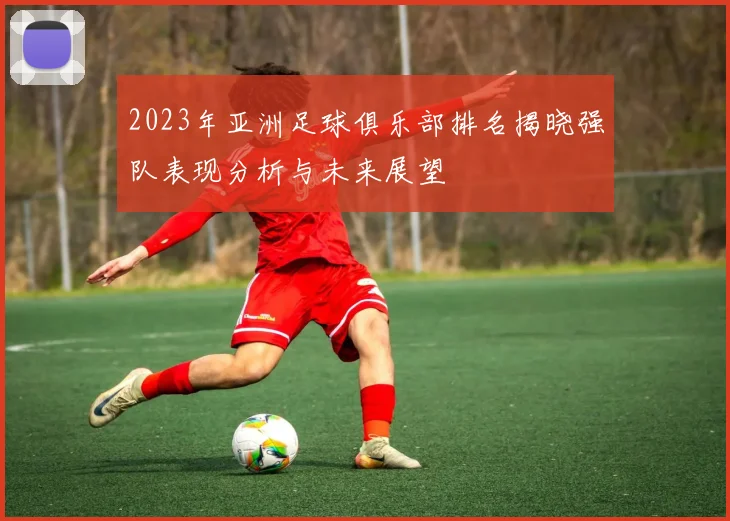 2023年亚洲足球俱乐部排名揭晓强队表现分析与未来展望