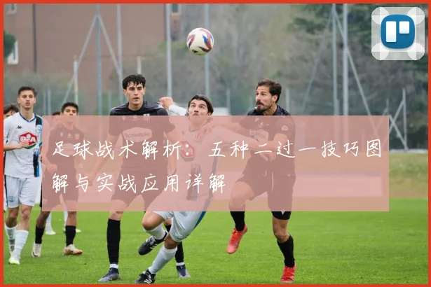足球战术解析：五种二过一技巧图解与实战应用详解