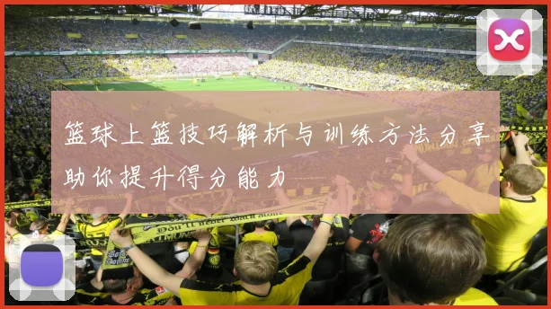 篮球上篮技巧解析与训练方法分享助你提升得分能力